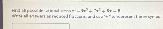 Find all possible rational zeros of -6x^3+7x^2+6x-6. 
Write all answers as reduced fractions, and use "+-" to represent the ± symbol.