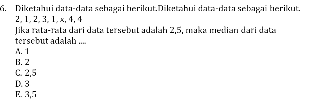 Diketahui data-data sebagai berikut.Diketahui data-data sebagai berikut.
2, 1, 2, 3, 1, x, 4, 4
Jika rata-rata dari data tersebut adalah 2, 5, maka median dari data
tersebut adalah ....
A. 1
B. 2
C. 2, 5
D. 3
E. 3, 5