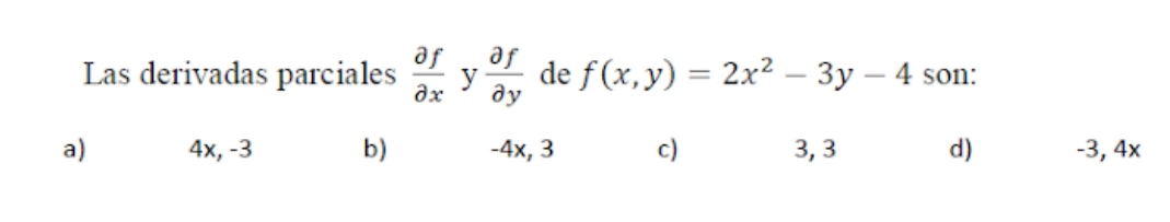 Las derivadas parciales  partial f/partial x  y  partial f/partial y  de f(x,y)=2x^2-3y-4 son:
a) 4x, -3 b) -4x, 3 c) 3, 3 d) -3, 4x