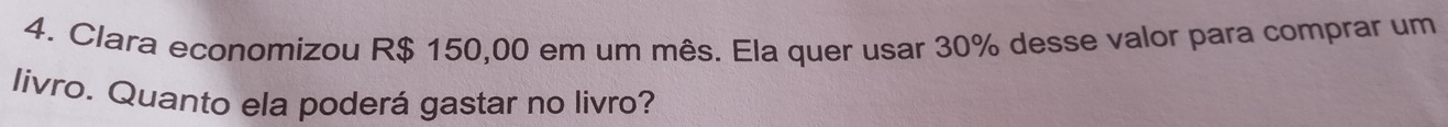 Clara economizou R$ 150,00 em um mês. Ela quer usar 30% desse valor para comprar um 
livro. Quanto ela poderá gastar no livro?