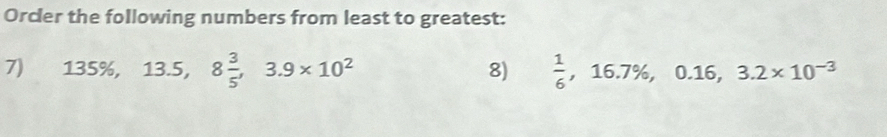 Orcler the following numbers from least to greatest: 
7) 135% , 13.5, 8 3/5 , 3.9* 10^2  1/6 , 16.7% , 0.16, 3.2* 10^(-3)
8)