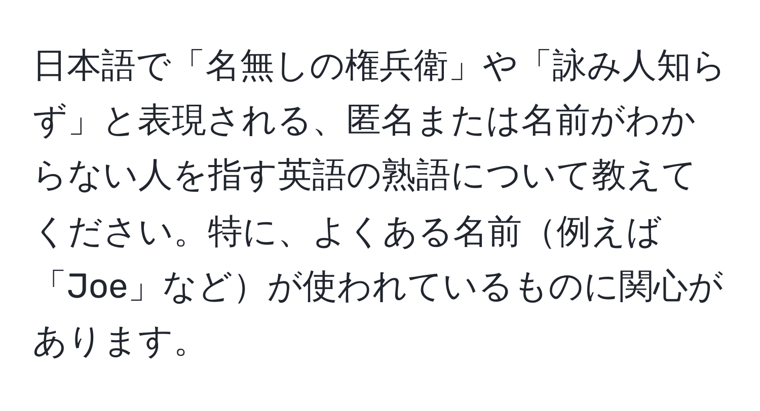 日本語で「名無しの権兵衛」や「詠み人知らず」と表現される、匿名または名前がわからない人を指す英語の熟語について教えてください。特に、よくある名前例えば「Joe」などが使われているものに関心があります。