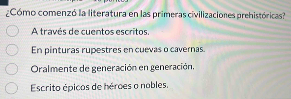 ¿Cómo comenzó la literatura en las primeras civilizaciones prehistóricas?
A través de cuentos escritos.
En pinturas rupestres en cuevas o cavernas.
Oralmente de generación en generación.
Escrito épicos de héroes o nobles.