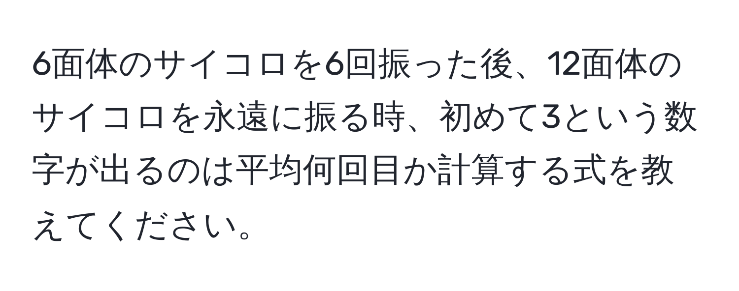 6面体のサイコロを6回振った後、12面体のサイコロを永遠に振る時、初めて3という数字が出るのは平均何回目か計算する式を教えてください。