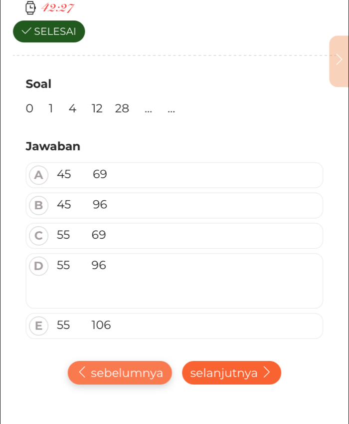 42:27
SELESAI
Soal
0 1 4 12 28 …
Jawaban
A 45 69
B 45 96
C) 55 69
D 55 96
E 55 106
sebelumnya selanjutnya