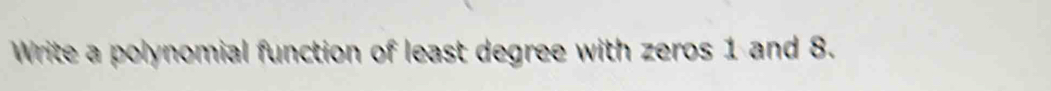 Write a polynomial function of least degree with zeros 1 and 8.