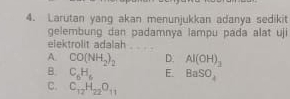 Larutan yang akan menunjukkan adanya sedikit
gelembung dan padamnya lampu pada alat uji
elektrolit adalah
A. CO(NH_2)_2 D: Al(OH)_3
B. C_6H_6 E. BaSO_4
C. C_12H_22O_11