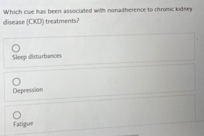 Which cue has been associated with nonadherence to chronic kidney
disease (CKD) treatments?
Sleep disturbances
Depression
Fatigue