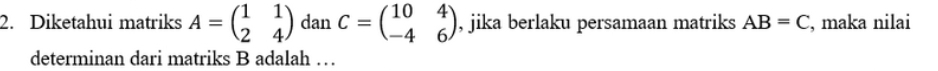 Diketahui matriks A=beginpmatrix 1&1 2&4endpmatrix dan C=beginpmatrix 10&4 -4&6endpmatrix , jika berlaku persamaan matriks AB=C , maka nilai 
determinan dari matriks B adalah …