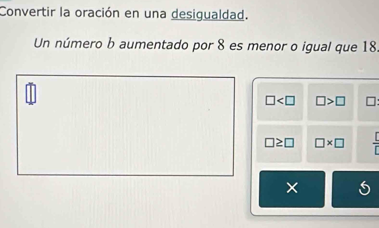 Convertir la oración en una desigualdad.
Un número b aumentado por 8 es menor o igual que 18.
□ □ >□ □ :
□ ≥ □ □ * □  [/[] 
×