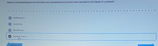 Which of the following terms describes any unexpected occurrence that resulted in the death of a patient?
Malleasance
Autonomy
Benefcence
Sentinel event