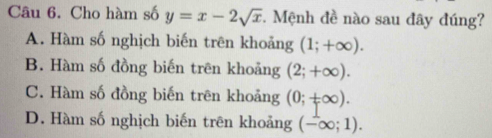 Cho hàm số y=x-2sqrt(x) * Mệnh đề nào sau đây đúng?
A. Hàm số nghịch biến trên khoảng (1;+∈fty ).
B. Hàm số đồng biến trên khoảng (2;+∈fty ).
C. Hàm số đồng biến trên khoảng (0;+∈fty ).
D. Hàm số nghịch biến trên khoảng (-∈fty ;1).