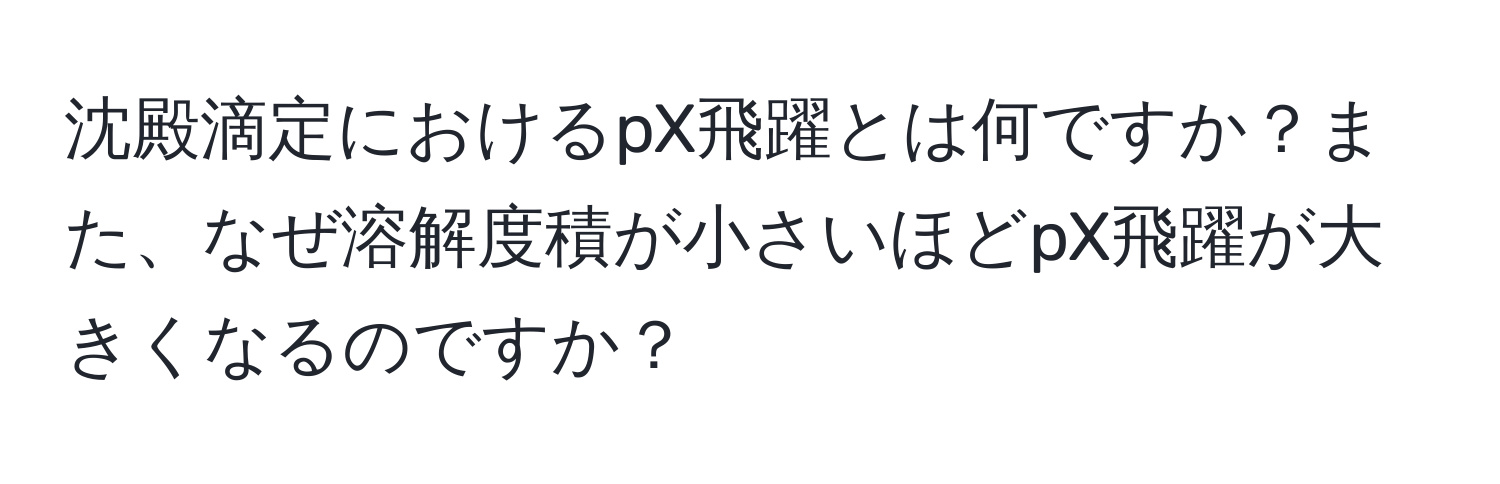 沈殿滴定におけるpX飛躍とは何ですか？また、なぜ溶解度積が小さいほどpX飛躍が大きくなるのですか？