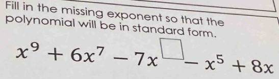 Fill in the missing exponent so that the 
polynomial will be in standard form.
x^9+6x^7-7x^(□)-x^5+8x