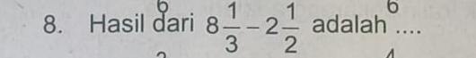 6 
8. Hasil dari 8 1/3 -2 1/2  adalah ....