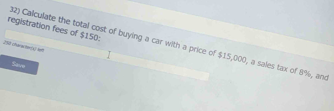 registration fees of $150 : 
82) Calculate the total cost of buying a car with a price of $15,000, a sales tax of 8%, and
250 character(s) left 
Save