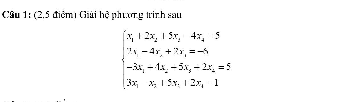 (2,5 điểm) Giải hệ phương trình sau
beginarrayl x_1+2x_2+5x_3-4x_4=5 2x_1-4x_2+2x_3=-6 -3x_1+4x_2+5x_3+2x_2=5 3x_1-x_2+5x_3+2x_2=1endarray.