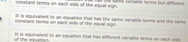 at has the same variable terms but different 
constant terms on each side of the equal sign.
It is equivalent to an equation that has the same variable terms and the same
constant terms on each side of the equal sign.
It is equivalent to an equation that has different variable terms on each side
of the equation.