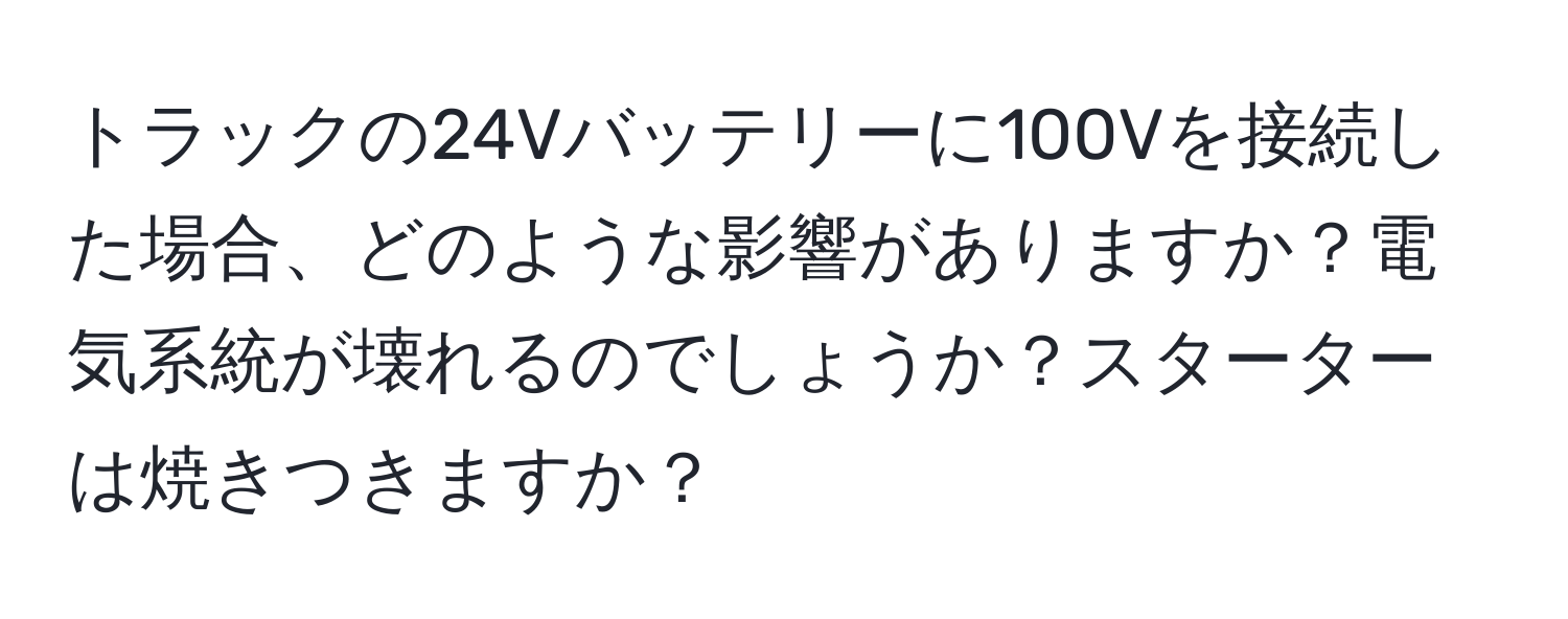 トラックの24Vバッテリーに100Vを接続した場合、どのような影響がありますか？電気系統が壊れるのでしょうか？スターターは焼きつきますか？