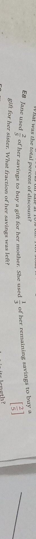 What was the total percent of discount? 
E8 Jane used  2/5  of her savings to buy a gift for her mother. She used  1/3  of her remaining savings to buy a 
gift for her sister. What fraction of her savings was left?
[ 2/5 ]