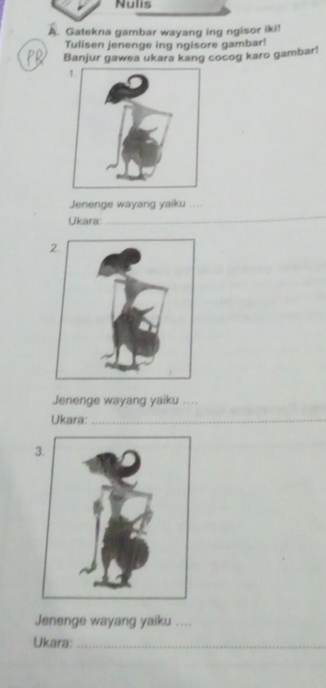 Nulis 
A. Gatekna gambar wayang ing ngisor iki! 
Tulisen jenenge ing ngisore gambar! 
Banjur gawea ukara kang cocog karo gambar! 
Jenenge wayang yaiku .... 
Ukara: 
_ 
Jenenge wayang yaiku .. 
Ukara:_ 
Jenenge wayang yaiku .... 
Ukara:_