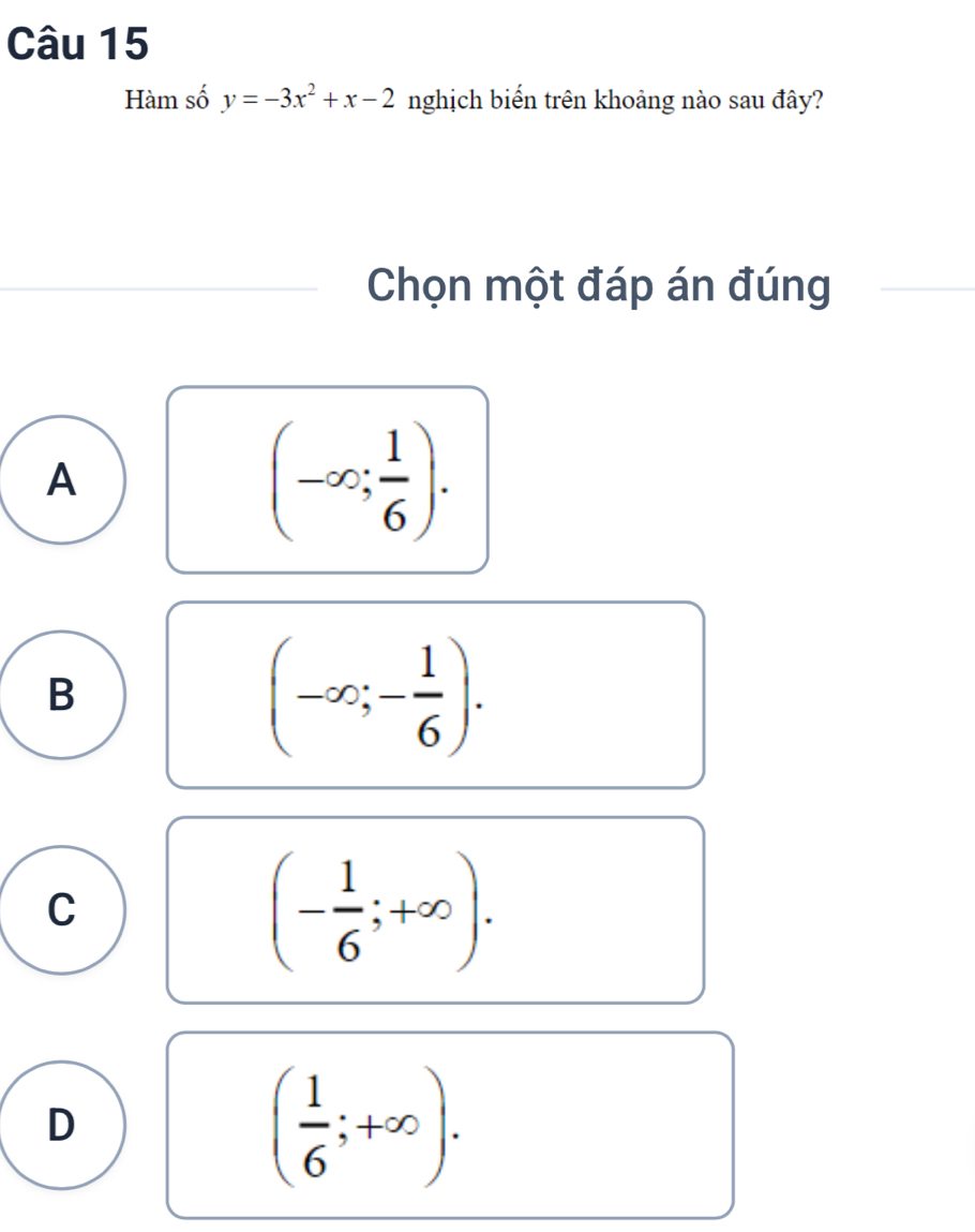 Hàm số y=-3x^2+x-2 nghịch biến trên khoảng nào sau đây?
Chọn một đáp án đúng
A
(-∈fty ; 1/6 ).
B
(-∈fty ;- 1/6 ).
C
(- 1/6 ;+∈fty ).
D
( 1/6 ;+∈fty ).