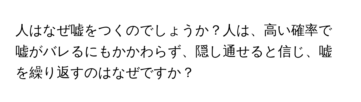 人はなぜ嘘をつくのでしょうか？人は、高い確率で嘘がバレるにもかかわらず、隠し通せると信じ、嘘を繰り返すのはなぜですか？