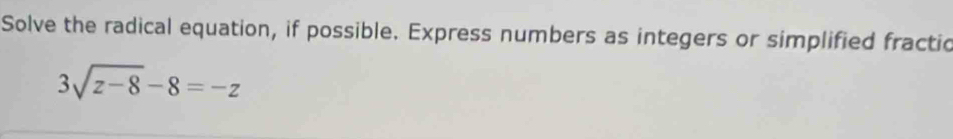 Solve the radical equation, if possible. Express numbers as integers or simplified fractic
3sqrt(z-8)-8=-z