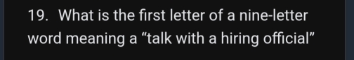 What is the first letter of a nine-letter 
word meaning a “talk with a hiring official”