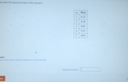 alculate the expected value of the scenario.
wer
y to enter vour answer jopens in new window 
Expected value= □
tor