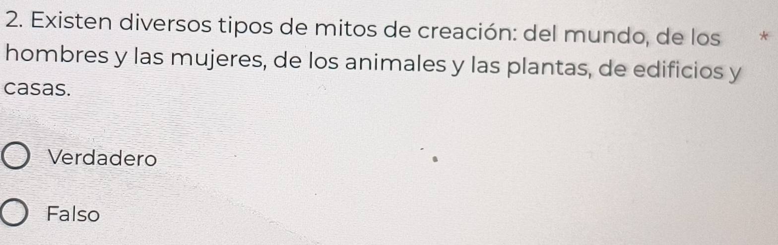 Existen diversos tipos de mitos de creación: del mundo, de los *
hombres y las mujeres, de los animales y las plantas, de edificios y
casas.
Verdadero
Falso