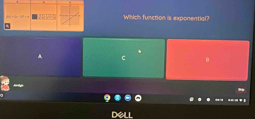 A
f(x)=(x-2)^2+4 ar Which function is exponential? 
Q 
A 
B 
Jordyn 
Skip 
Oct 18 8:43 ü 
I