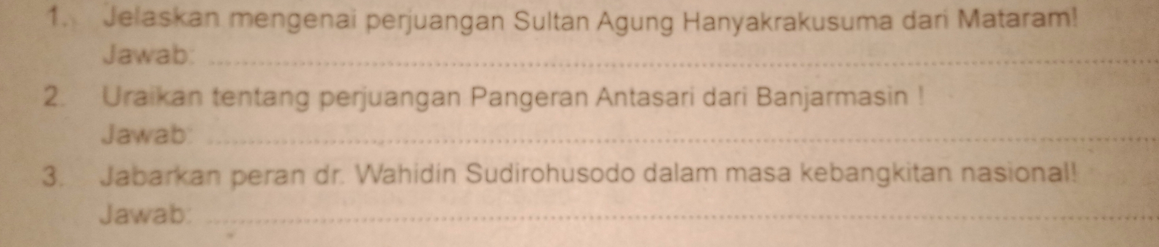 Jelaskan mengenai perjuangan Sultan Agung Hanyakrakusuma dari Mataram! 
Jawab:_ 
2. Uraikan tentang perjuangan Pangeran Antasari dari Banjarmasin ! 
Jawab:_ 
3. Jabarkan peran dr. Wahidin Sudirohusodo dalam masa kebangkitan nasional! 
Jawab:_