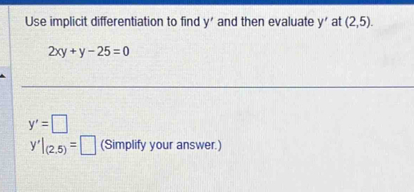 Use implicit differentiation to find y' and then evaluate y' at (2,5).
2xy+y-25=0
y'=□
y'|_(2,5)=□ (Simplify your answer.)