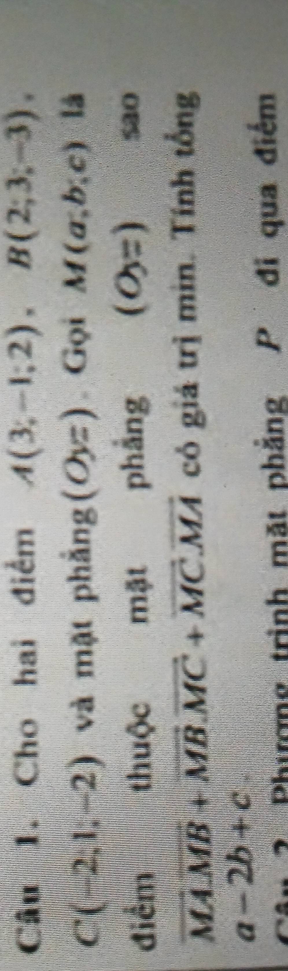 Cho hai điểm A(3;-1;2), B(2;3;-3).
C(-2,1,-2) và mặt phảng (Oyz) Gọi M(a;b;c) là 
điểm thuộc mật phảng
(O=) sa0
vector MA.vector MB+vector MB. vector MC+vector MC. vector MA có giá trị min. Tính tổng
a-2b+c. 
2 Phươmg trình mặt phẳng P đi qua điểm