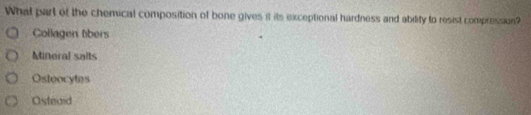 What part of the chemical composition of bone gives it its exceptional hardness and ability to resist compression?
Collagen libers
Mineral salts
Ostoocytes
Osteaid