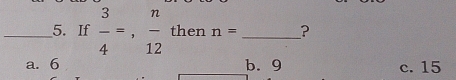 If  3/4 =,  n/12  then n= _?
a. 6 b. 9 c. 15