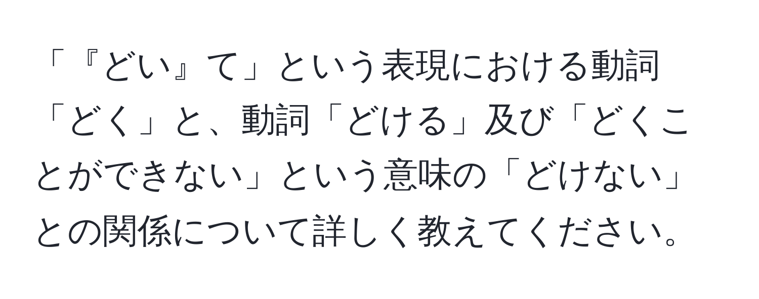 「『どい』て」という表現における動詞「どく」と、動詞「どける」及び「どくことができない」という意味の「どけない」との関係について詳しく教えてください。