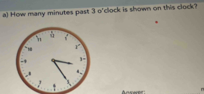 How many minutes past 3 o' clock is shown on this clock?
11 12 1
10 2
-9
3
8 4.
7 5.
6
Answer: 
n