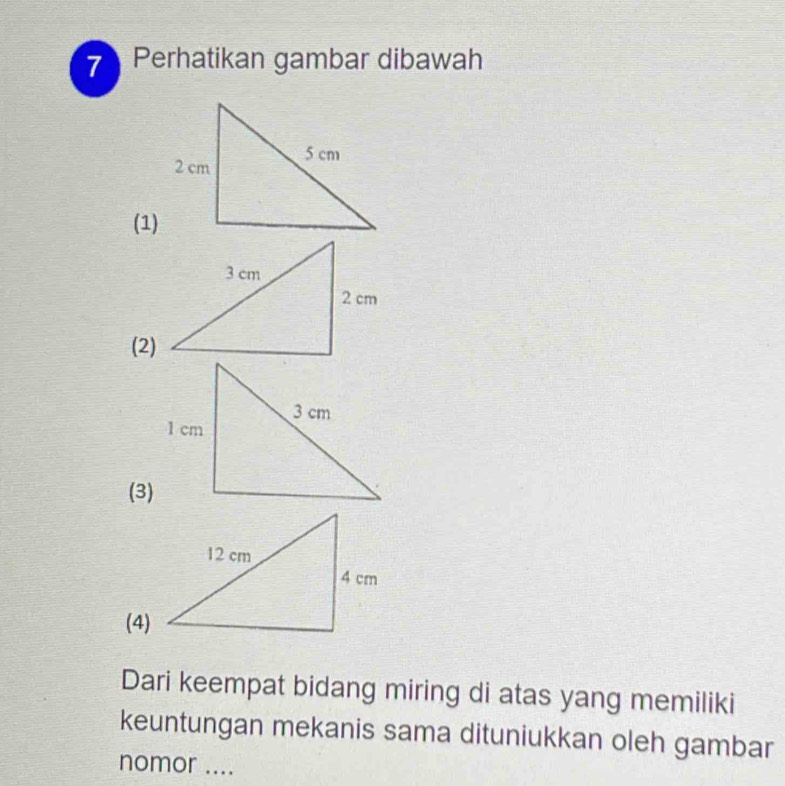 Perhatikan gambar dibawah
(1)
(2)
(3)
(4)
Dari keempat bidang miring di atas yang memiliki
keuntungan mekanis sama dituniukkan oleh gambar
nomor ....