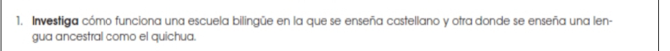 Investiga cómo funciona una escuela bilingüe en la que se enseña castellano y otra donde se enseña una len- 
gua ancestral como el quichua.