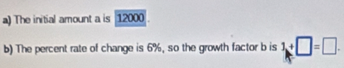 The initial amount a is 12000. 
b) The percent rate of change is 6%, so the growth factor b is 1+□ =□.