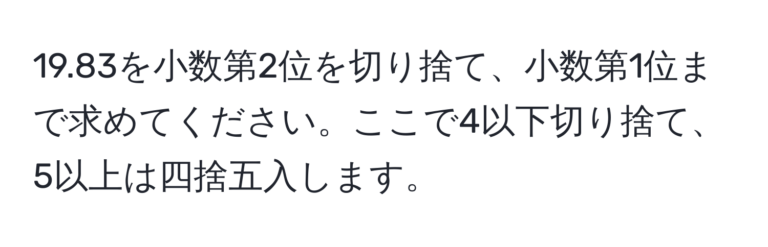 19.83を小数第2位を切り捨て、小数第1位まで求めてください。ここで4以下切り捨て、5以上は四捨五入します。