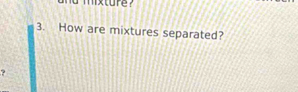 mixture? 
3. How are mixtures separated? 
?