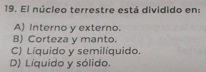 El núcleo terrestre está dividido en:
A) Interno y externo.
B) Corteza y manto.
C) Líquido y semilíquido.
D) Líquido y sólido.