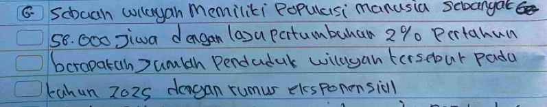 Scbuah wlayan memiliki Populasi manusia sebangat.
58. G00 Jiwa dengan la)a portumbuhaa 2% Pertahun 
bcropatah )umlth Pendaduk willyan tersebur pada 
kahun 2o2s dengan rumus elcspononsicll