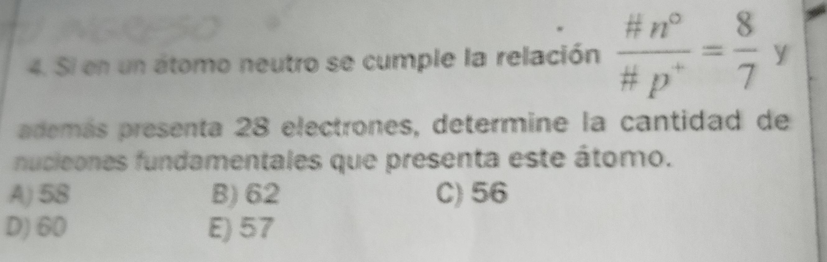 Si en un átomo neutro se cumple la relación  # n^0/# p^+ = 8/7  y
además presenta 28 electrones, determine la cantidad de
nucieones fundamentales que presenta este átomo.
A) 58 B) 62 C) 56
D) 60 E) 57