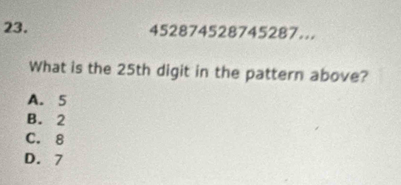 452874528745287...
What is the 25th digit in the pattern above?
A. 5
B. 2
C. 8
D. 7