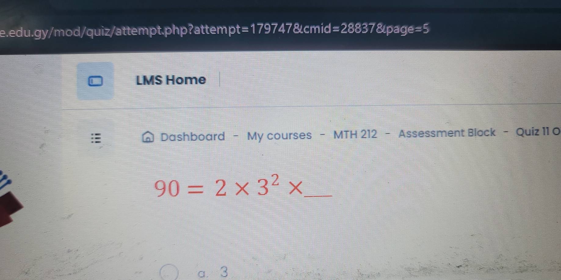 =1797478 cmic 1=28837 &page =5 
LMS Home
Dashboard - My courses - MTH 212 - Assessment Block - Quiz 11 O
90=2* 3^2* _
a. 3