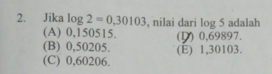 Jika log 2=0,30103 , nilai dari log 5 adalah
(A) 0,150515. () 0,69897.
(B) 0,50205. (E) 1,30103.
(C) 0,60206.